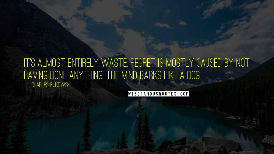 Charles Bukowski Quotes: It's almost entirely waste. regret is mostly caused by not having done anything. the mind barks like a dog.