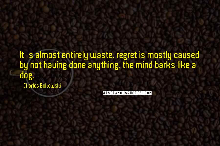 Charles Bukowski Quotes: It's almost entirely waste. regret is mostly caused by not having done anything. the mind barks like a dog.