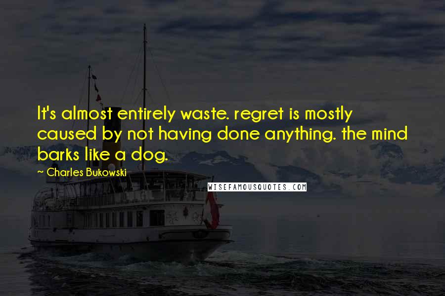 Charles Bukowski Quotes: It's almost entirely waste. regret is mostly caused by not having done anything. the mind barks like a dog.