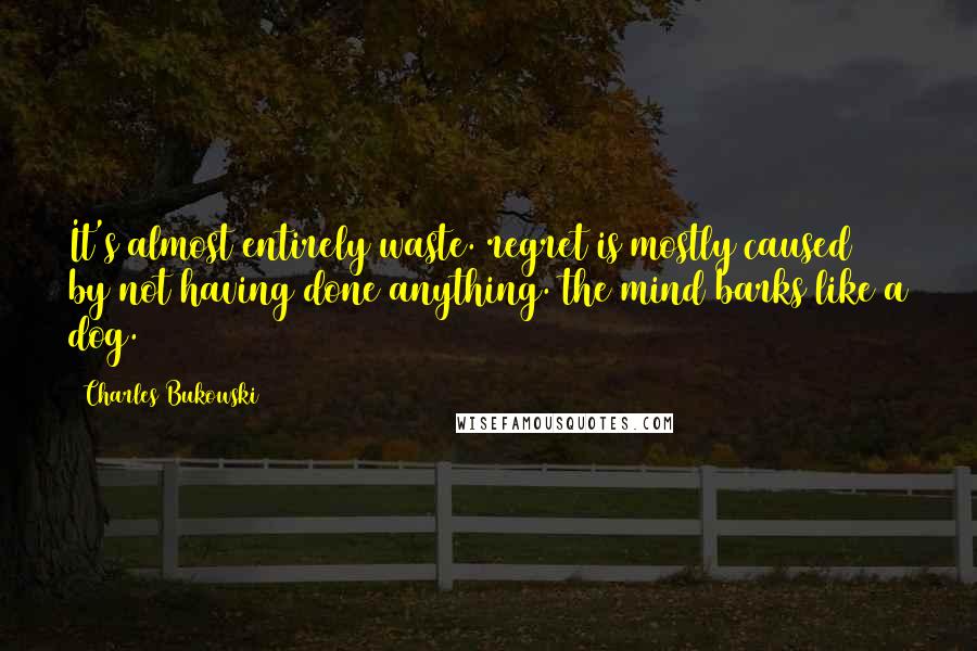 Charles Bukowski Quotes: It's almost entirely waste. regret is mostly caused by not having done anything. the mind barks like a dog.