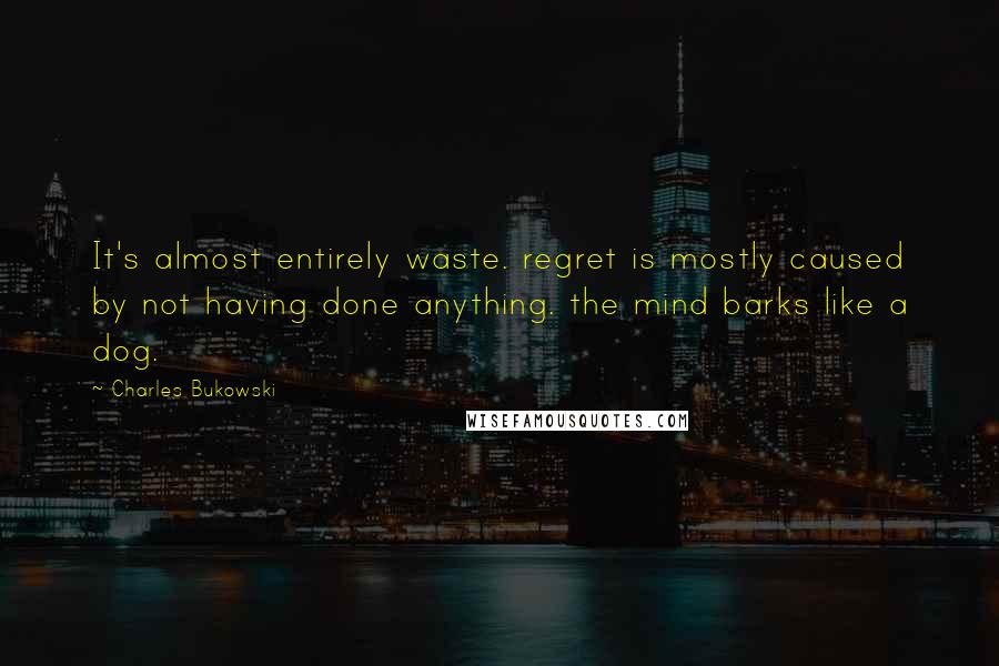 Charles Bukowski Quotes: It's almost entirely waste. regret is mostly caused by not having done anything. the mind barks like a dog.