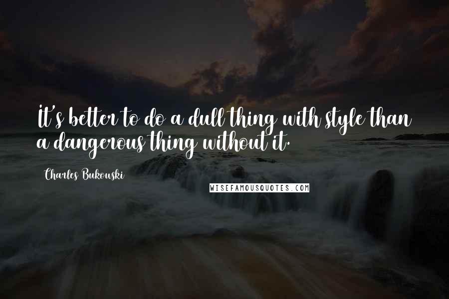 Charles Bukowski Quotes: It's better to do a dull thing with style than a dangerous thing without it.