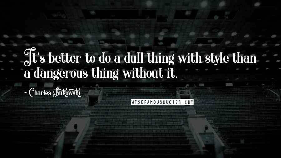 Charles Bukowski Quotes: It's better to do a dull thing with style than a dangerous thing without it.