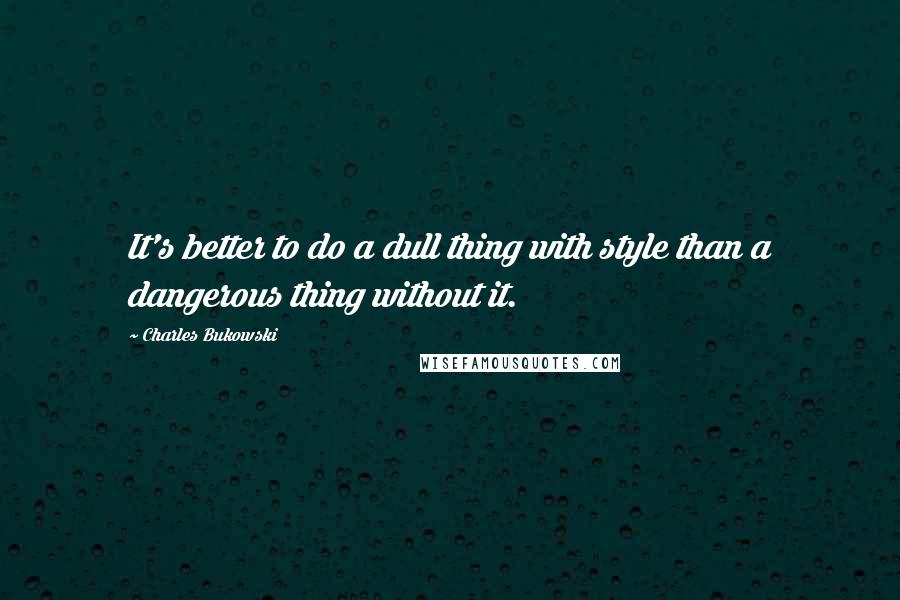 Charles Bukowski Quotes: It's better to do a dull thing with style than a dangerous thing without it.