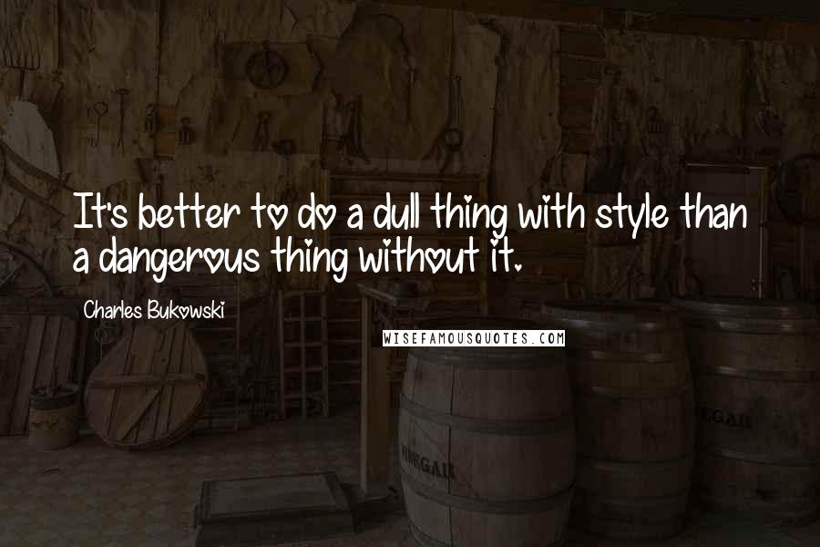 Charles Bukowski Quotes: It's better to do a dull thing with style than a dangerous thing without it.