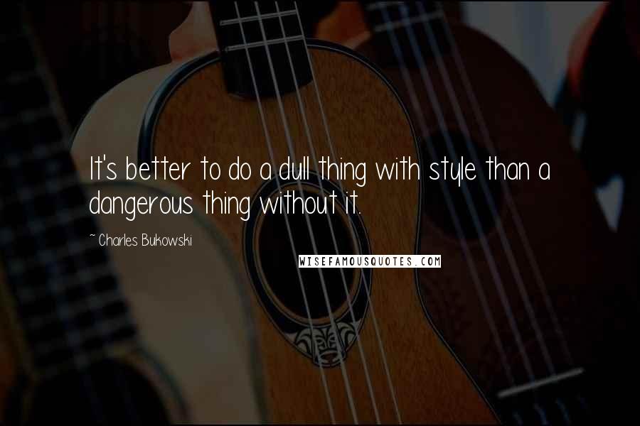Charles Bukowski Quotes: It's better to do a dull thing with style than a dangerous thing without it.