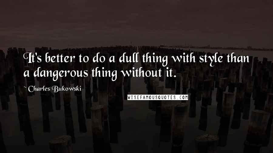 Charles Bukowski Quotes: It's better to do a dull thing with style than a dangerous thing without it.