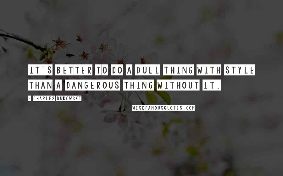 Charles Bukowski Quotes: It's better to do a dull thing with style than a dangerous thing without it.