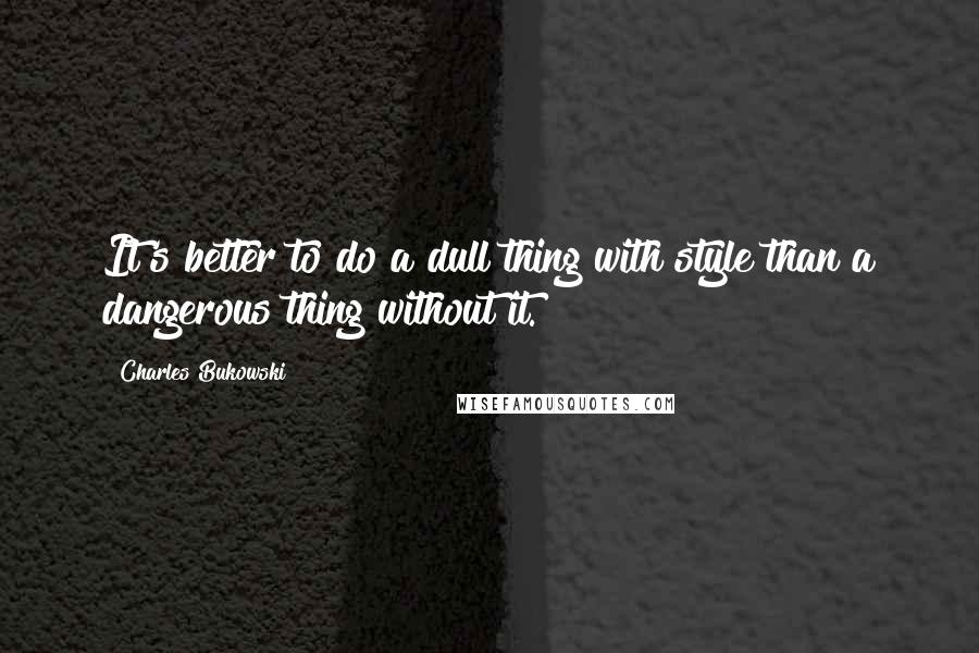 Charles Bukowski Quotes: It's better to do a dull thing with style than a dangerous thing without it.