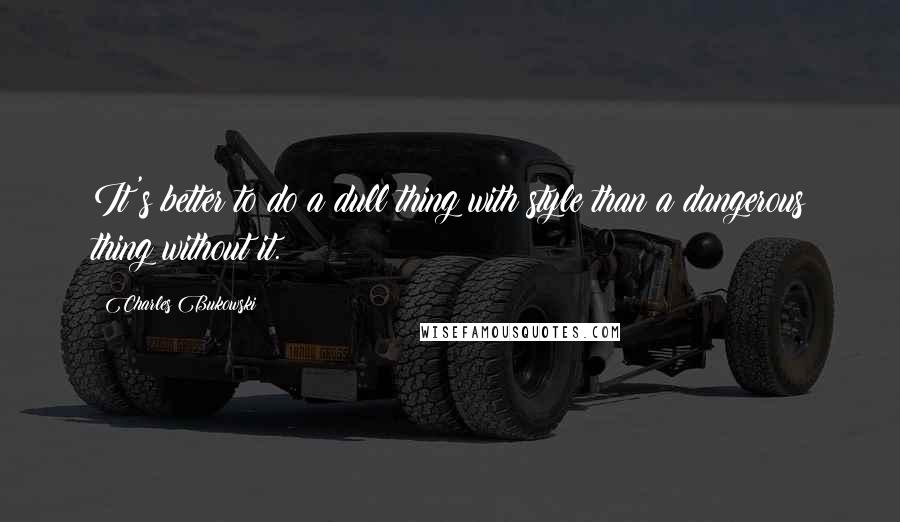 Charles Bukowski Quotes: It's better to do a dull thing with style than a dangerous thing without it.