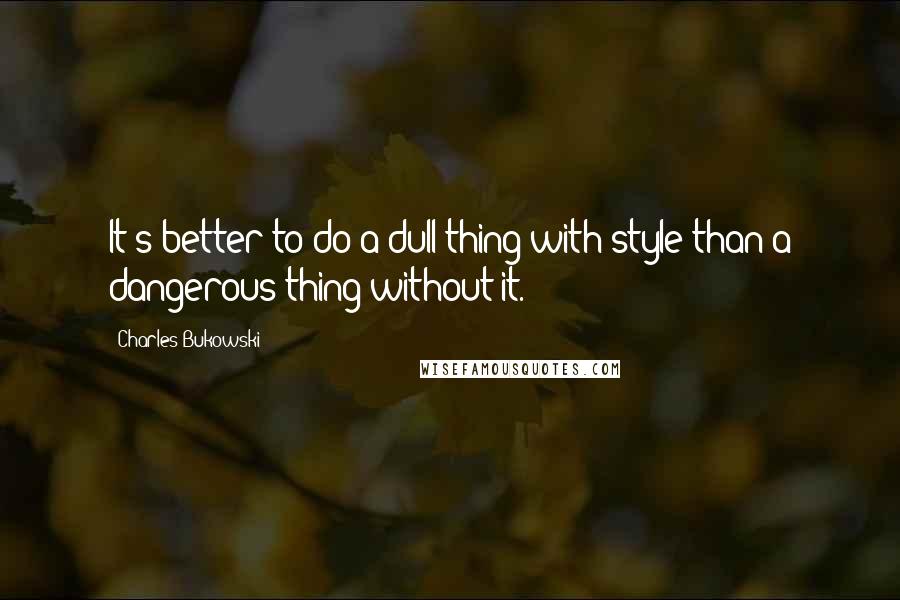 Charles Bukowski Quotes: It's better to do a dull thing with style than a dangerous thing without it.