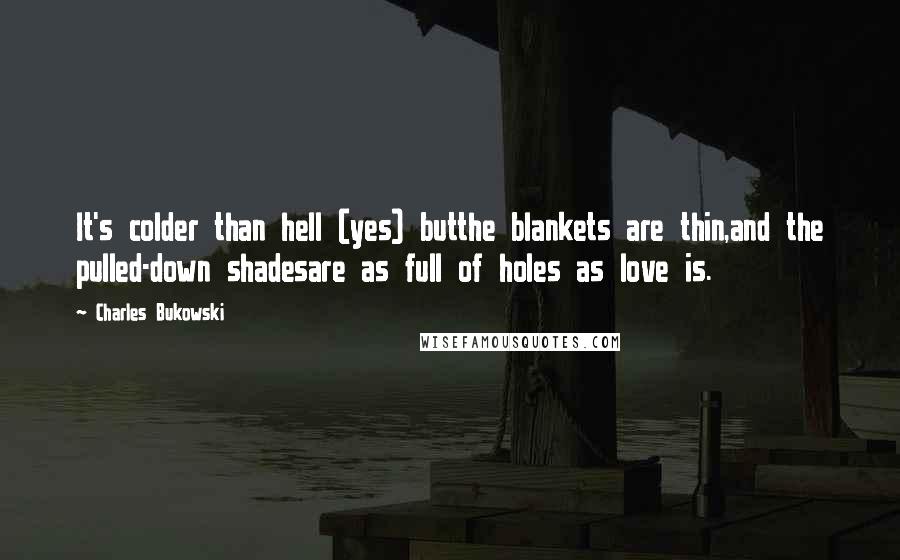 Charles Bukowski Quotes: It's colder than hell (yes) butthe blankets are thin,and the pulled-down shadesare as full of holes as love is.