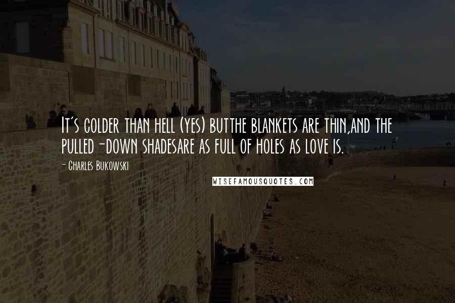 Charles Bukowski Quotes: It's colder than hell (yes) butthe blankets are thin,and the pulled-down shadesare as full of holes as love is.