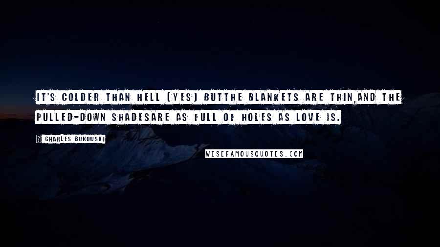 Charles Bukowski Quotes: It's colder than hell (yes) butthe blankets are thin,and the pulled-down shadesare as full of holes as love is.