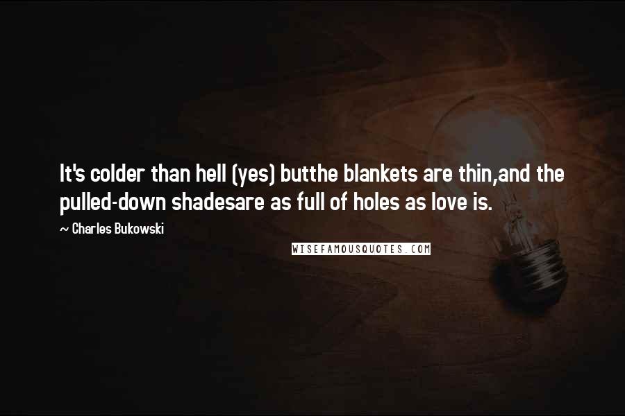 Charles Bukowski Quotes: It's colder than hell (yes) butthe blankets are thin,and the pulled-down shadesare as full of holes as love is.