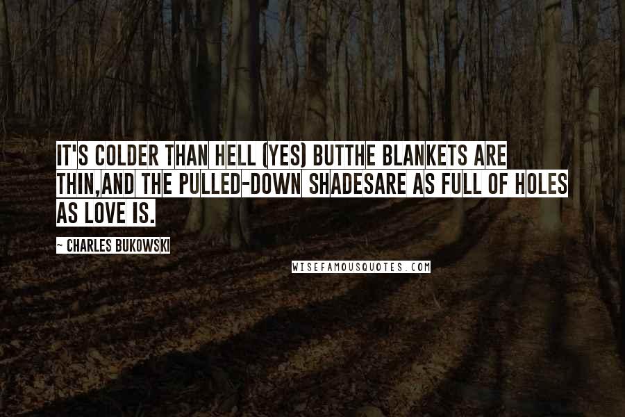 Charles Bukowski Quotes: It's colder than hell (yes) butthe blankets are thin,and the pulled-down shadesare as full of holes as love is.