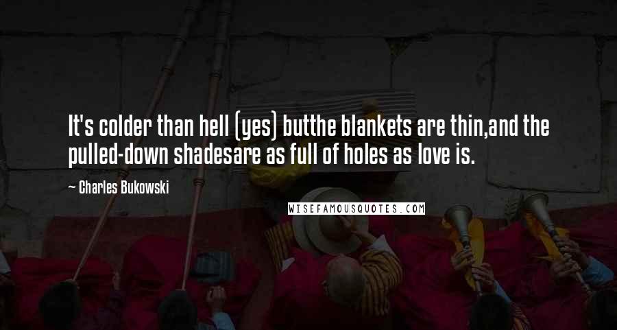 Charles Bukowski Quotes: It's colder than hell (yes) butthe blankets are thin,and the pulled-down shadesare as full of holes as love is.