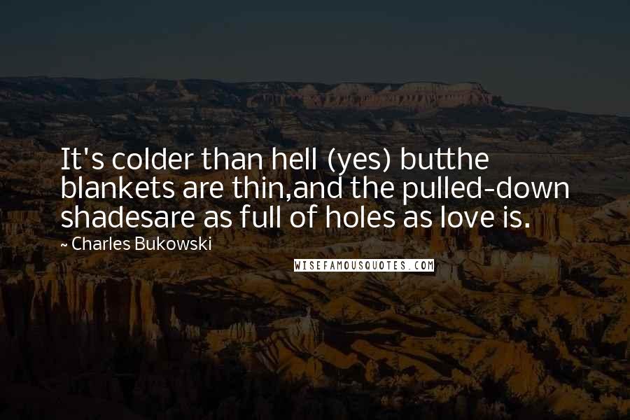 Charles Bukowski Quotes: It's colder than hell (yes) butthe blankets are thin,and the pulled-down shadesare as full of holes as love is.