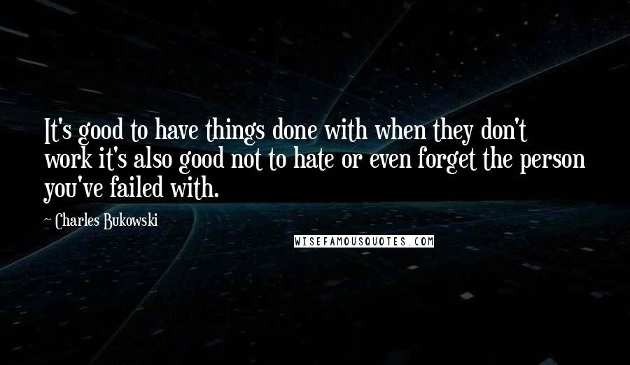 Charles Bukowski Quotes: It's good to have things done with when they don't work it's also good not to hate or even forget the person you've failed with.