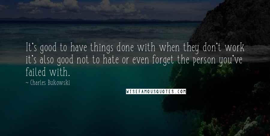 Charles Bukowski Quotes: It's good to have things done with when they don't work it's also good not to hate or even forget the person you've failed with.