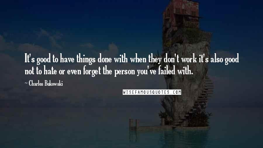 Charles Bukowski Quotes: It's good to have things done with when they don't work it's also good not to hate or even forget the person you've failed with.