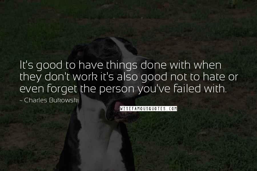 Charles Bukowski Quotes: It's good to have things done with when they don't work it's also good not to hate or even forget the person you've failed with.