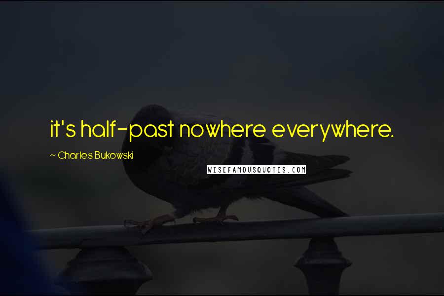 Charles Bukowski Quotes: it's half-past nowhere everywhere.