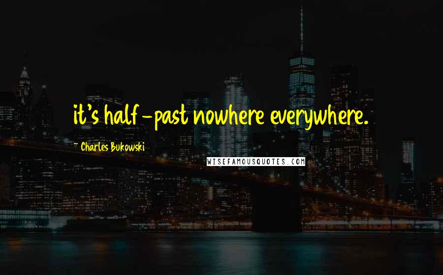 Charles Bukowski Quotes: it's half-past nowhere everywhere.