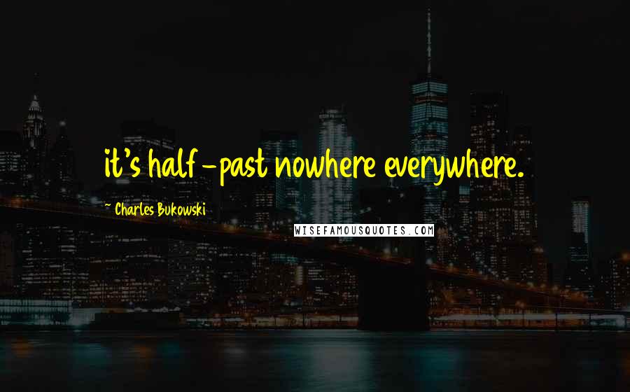 Charles Bukowski Quotes: it's half-past nowhere everywhere.