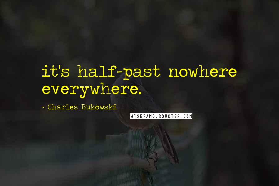 Charles Bukowski Quotes: it's half-past nowhere everywhere.