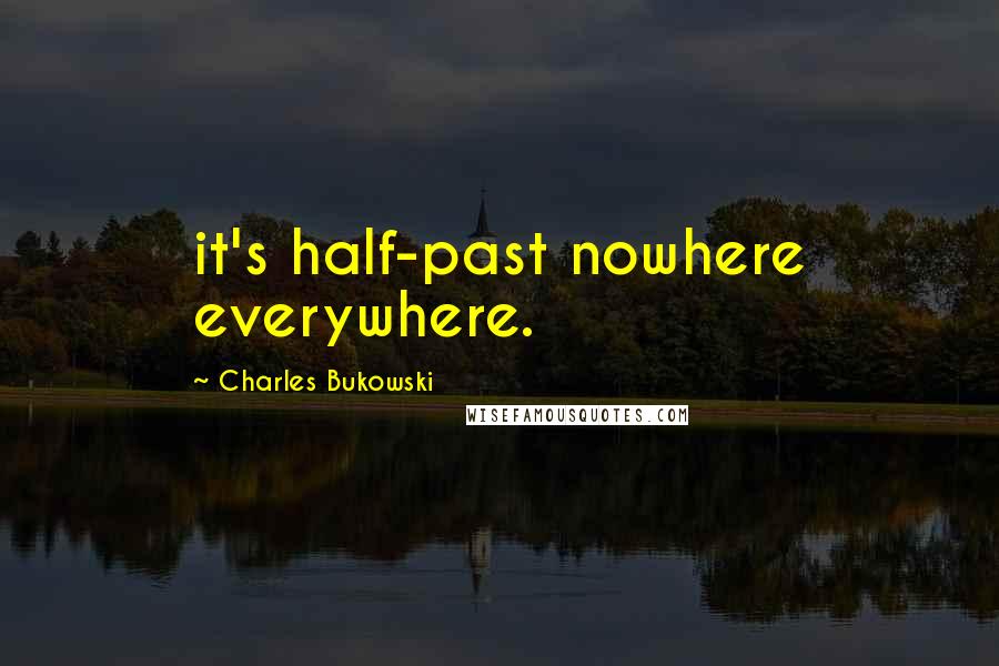 Charles Bukowski Quotes: it's half-past nowhere everywhere.