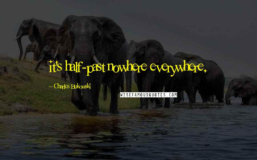 Charles Bukowski Quotes: it's half-past nowhere everywhere.