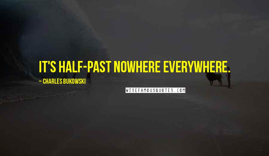 Charles Bukowski Quotes: it's half-past nowhere everywhere.