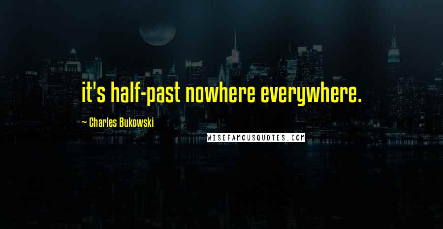 Charles Bukowski Quotes: it's half-past nowhere everywhere.