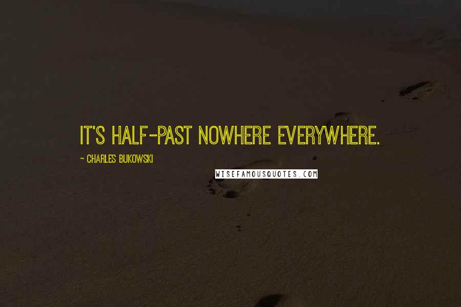 Charles Bukowski Quotes: it's half-past nowhere everywhere.