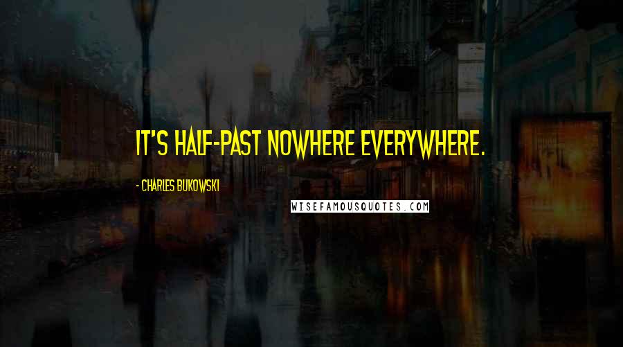 Charles Bukowski Quotes: it's half-past nowhere everywhere.