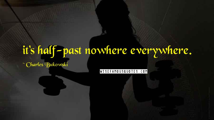 Charles Bukowski Quotes: it's half-past nowhere everywhere.