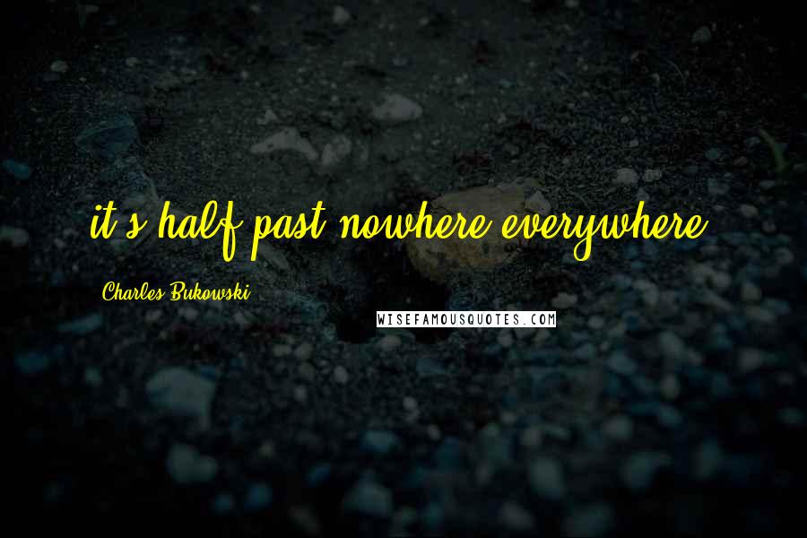 Charles Bukowski Quotes: it's half-past nowhere everywhere.