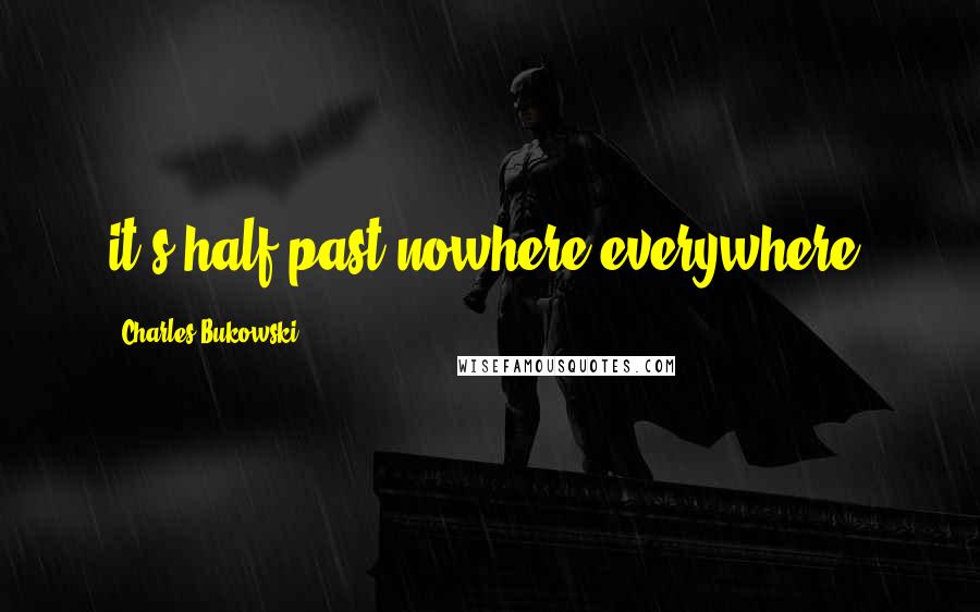 Charles Bukowski Quotes: it's half-past nowhere everywhere.