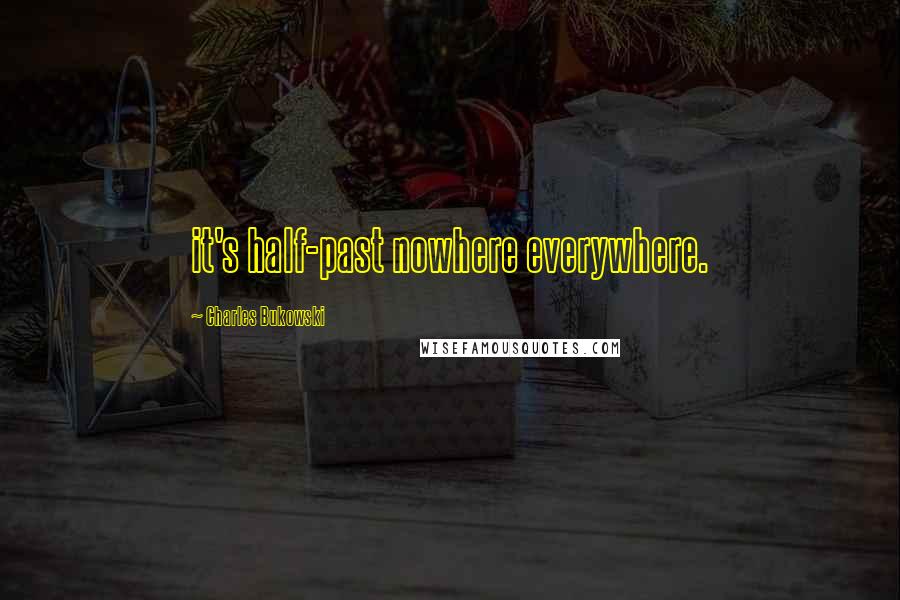 Charles Bukowski Quotes: it's half-past nowhere everywhere.