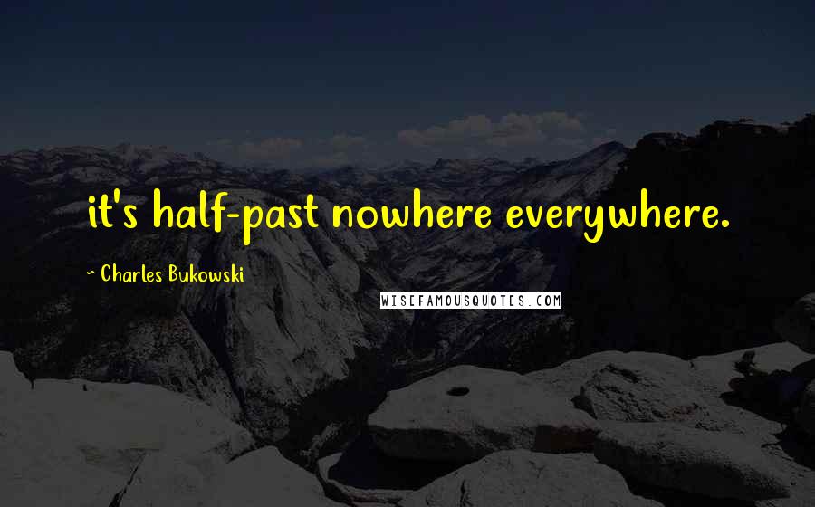 Charles Bukowski Quotes: it's half-past nowhere everywhere.