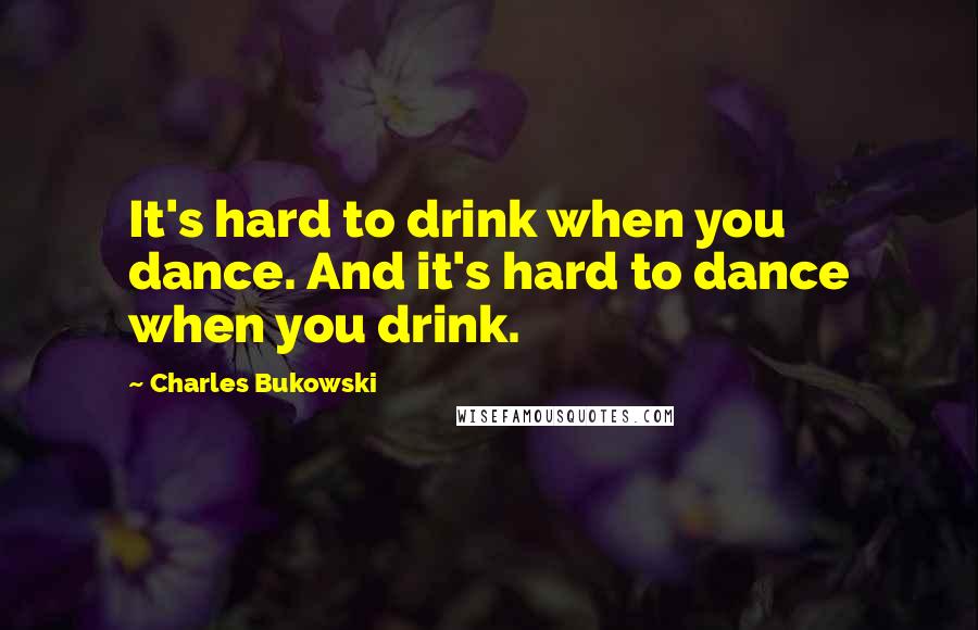 Charles Bukowski Quotes: It's hard to drink when you dance. And it's hard to dance when you drink.