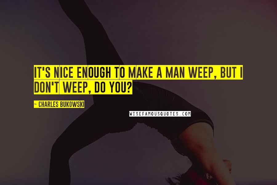 Charles Bukowski Quotes: It's nice enough to make a man weep, but I don't weep, do you?
