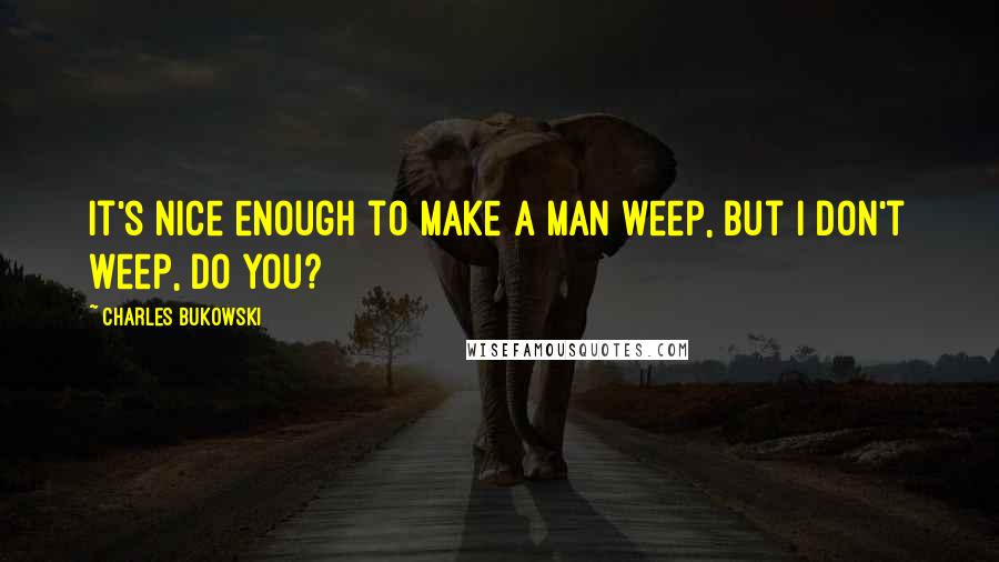 Charles Bukowski Quotes: It's nice enough to make a man weep, but I don't weep, do you?