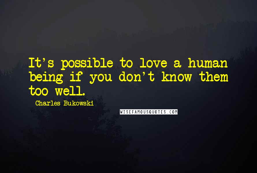 Charles Bukowski Quotes: It's possible to love a human being if you don't know them too well.
