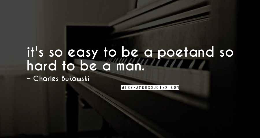 Charles Bukowski Quotes: it's so easy to be a poetand so hard to be a man.