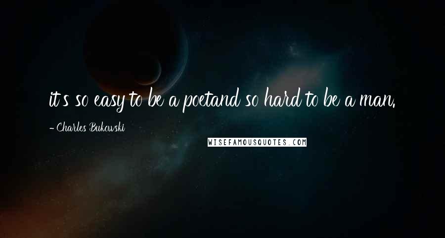 Charles Bukowski Quotes: it's so easy to be a poetand so hard to be a man.