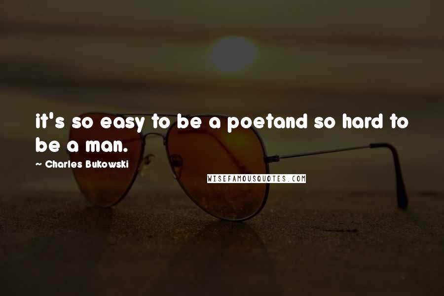 Charles Bukowski Quotes: it's so easy to be a poetand so hard to be a man.