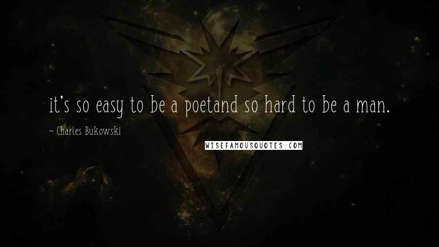 Charles Bukowski Quotes: it's so easy to be a poetand so hard to be a man.