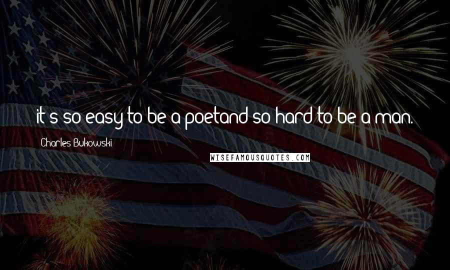 Charles Bukowski Quotes: it's so easy to be a poetand so hard to be a man.